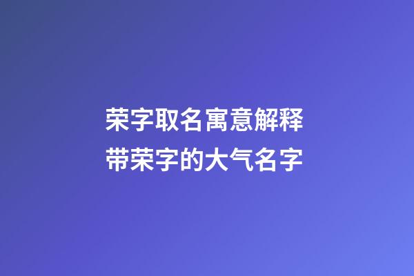 荣字取名寓意解释 带荣字的大气名字